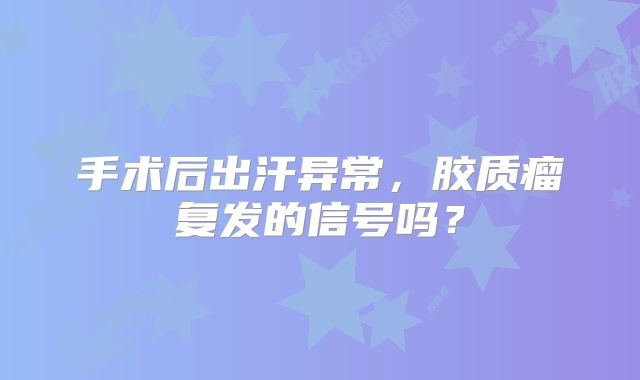 手术后出汗异常，胶质瘤复发的信号吗？