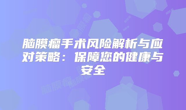 脑膜瘤手术风险解析与应对策略：保障您的健康与安全