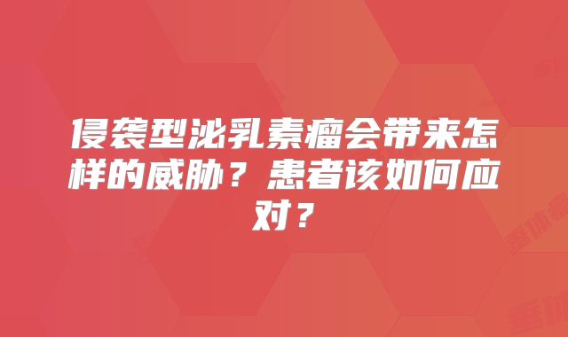 侵袭型泌乳素瘤会带来怎样的威胁？患者该如何应对？