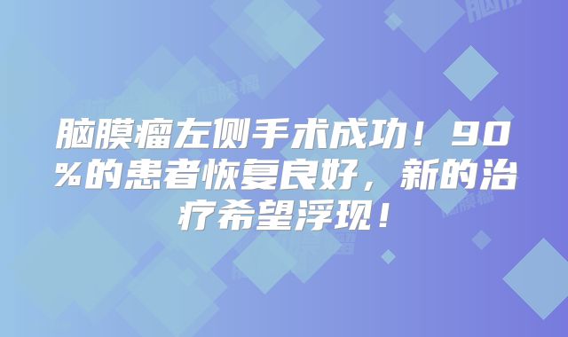 脑膜瘤左侧手术成功！90%的患者恢复良好，新的治疗希望浮现！