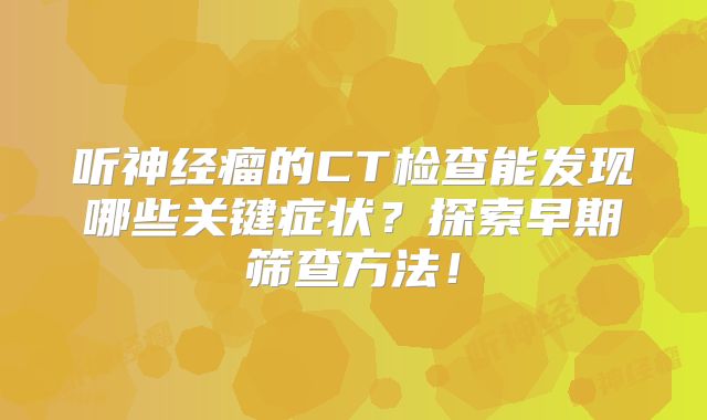 听神经瘤的CT检查能发现哪些关键症状？探索早期筛查方法！