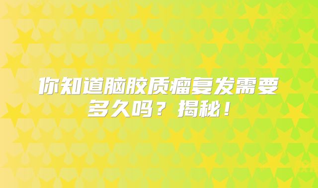 你知道脑胶质瘤复发需要多久吗？揭秘！