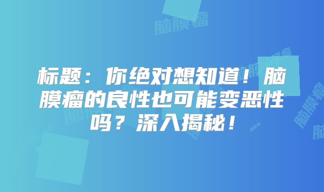 标题：你绝对想知道！脑膜瘤的良性也可能变恶性吗？深入揭秘！