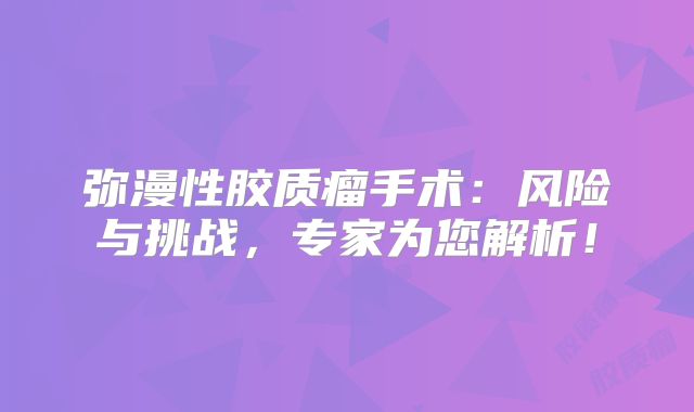 弥漫性胶质瘤手术：风险与挑战，专家为您解析！