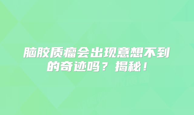 脑胶质瘤会出现意想不到的奇迹吗？揭秘！