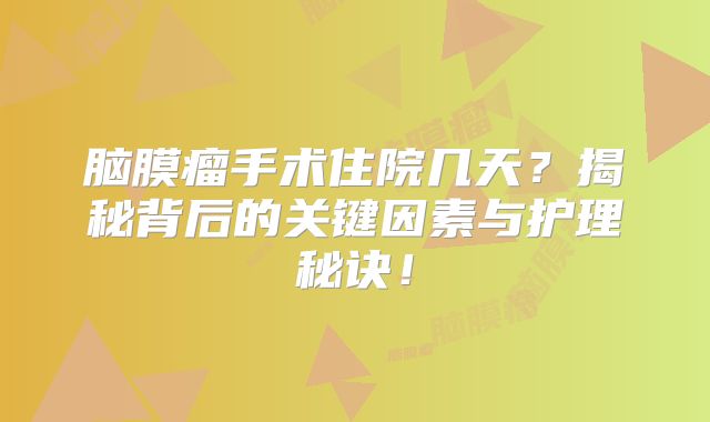 脑膜瘤手术住院几天？揭秘背后的关键因素与护理秘诀！