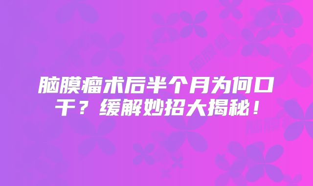 脑膜瘤术后半个月为何口干？缓解妙招大揭秘！