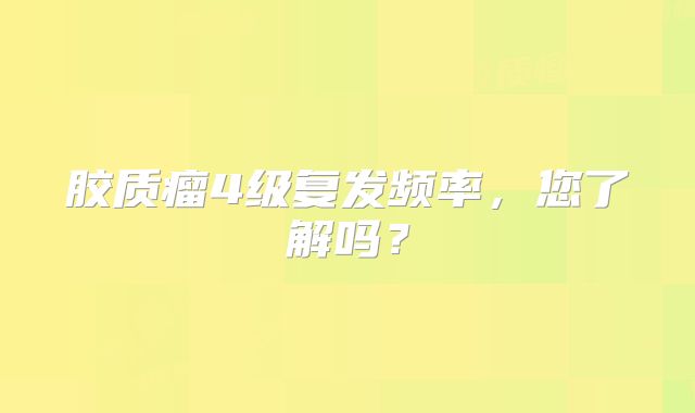 胶质瘤4级复发频率，您了解吗？