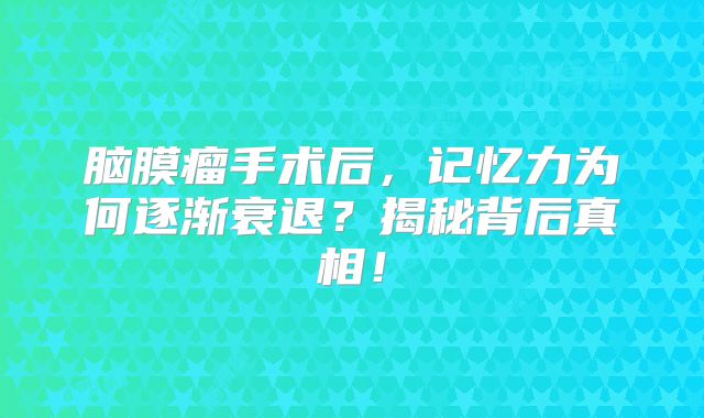 脑膜瘤手术后，记忆力为何逐渐衰退？揭秘背后真相！