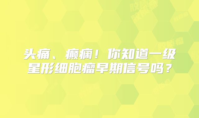 头痛、癫痫！你知道一级星形细胞瘤早期信号吗？