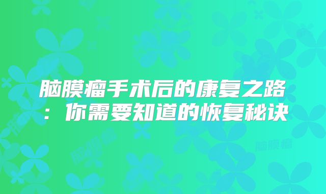 脑膜瘤手术后的康复之路：你需要知道的恢复秘诀