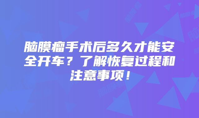 脑膜瘤手术后多久才能安全开车？了解恢复过程和注意事项！