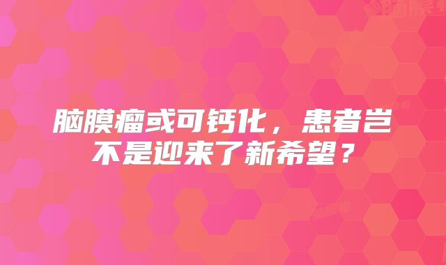 脑膜瘤或可钙化，患者岂不是迎来了新希望？