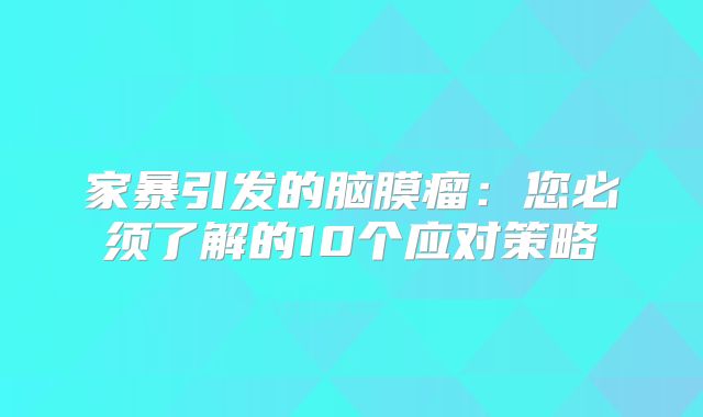 家暴引发的脑膜瘤：您必须了解的10个应对策略