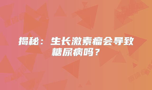 揭秘：生长激素瘤会导致糖尿病吗？