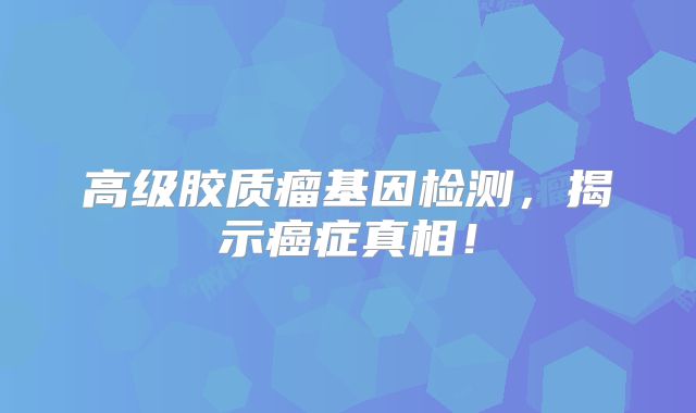 高级胶质瘤基因检测，揭示癌症真相！