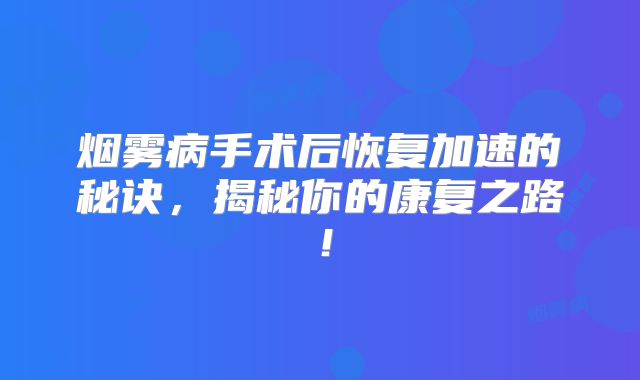 烟雾病手术后恢复加速的秘诀，揭秘你的康复之路！