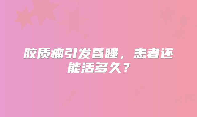 胶质瘤引发昏睡，患者还能活多久？