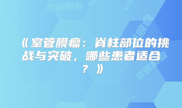 《室管膜瘤：脊柱部位的挑战与突破，哪些患者适合？》