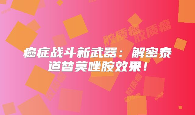 癌症战斗新武器：解密泰道替莫唑胺效果！
