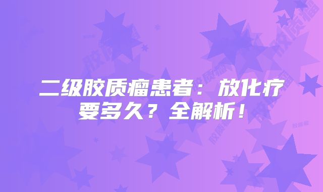 二级胶质瘤患者：放化疗要多久？全解析！