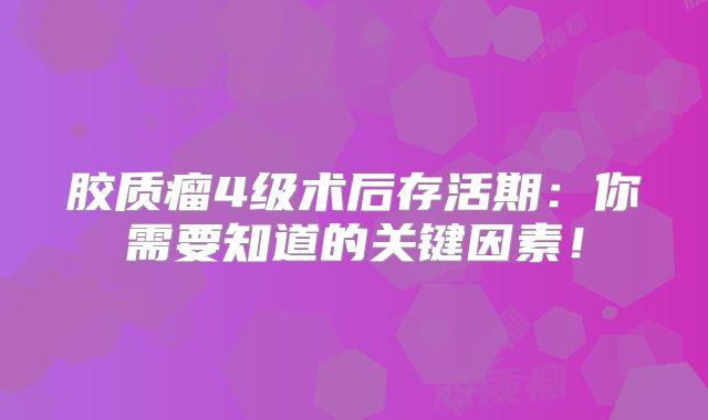 胶质瘤4级术后存活期：你需要知道的关键因素！