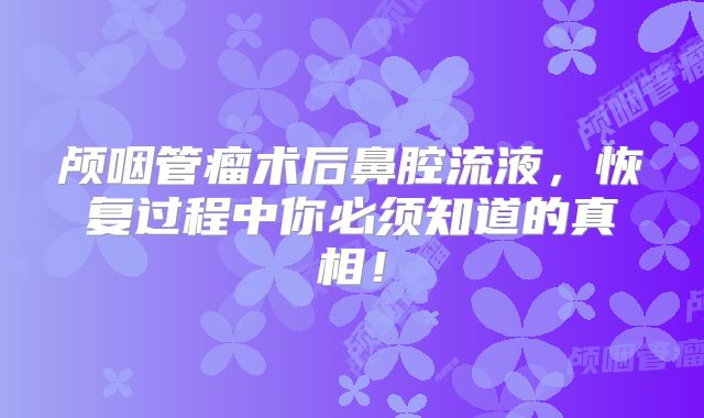颅咽管瘤术后鼻腔流液，恢复过程中你必须知道的真相！