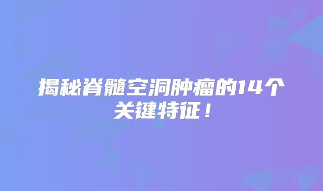 揭秘脊髓空洞肿瘤的14个关键特征！