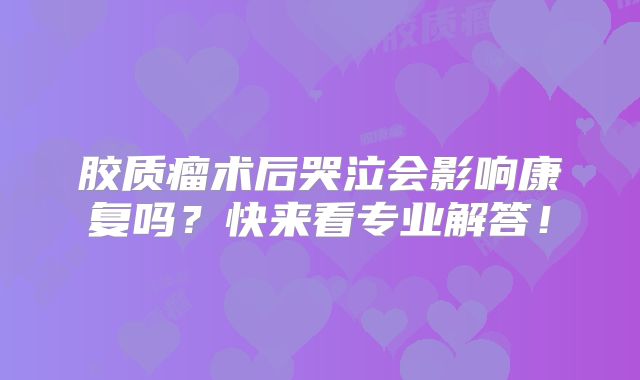 胶质瘤术后哭泣会影响康复吗？快来看专业解答！