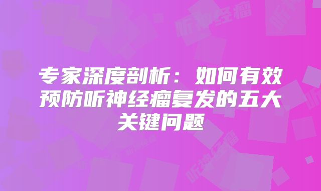专家深度剖析：如何有效预防听神经瘤复发的五大关键问题