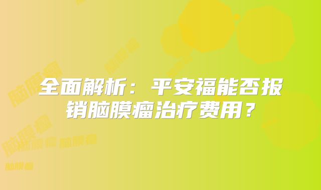 全面解析：平安福能否报销脑膜瘤治疗费用？