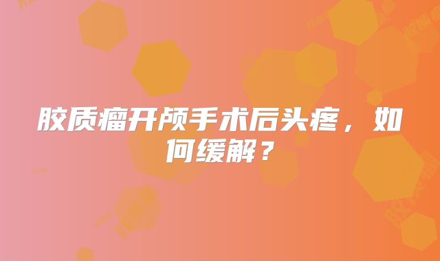胶质瘤开颅手术后头疼，如何缓解？