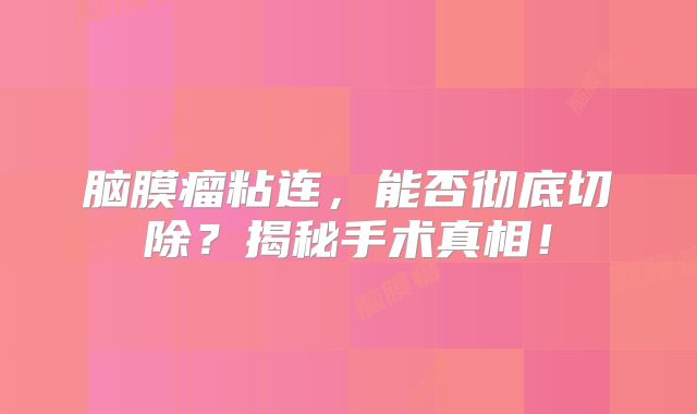 脑膜瘤粘连，能否彻底切除？揭秘手术真相！