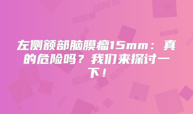 左侧额部脑膜瘤15mm：真的危险吗？我们来探讨一下！