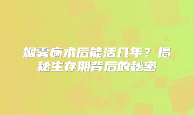 烟雾病术后能活几年？揭秘生存期背后的秘密