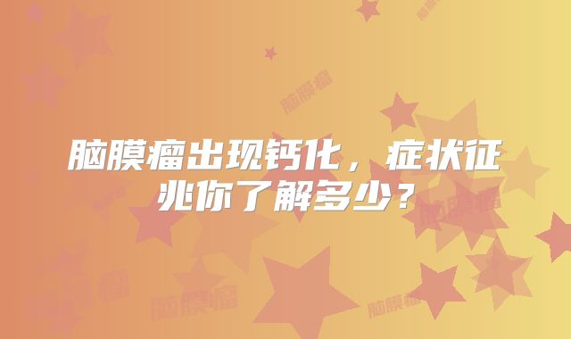 脑膜瘤出现钙化，症状征兆你了解多少？