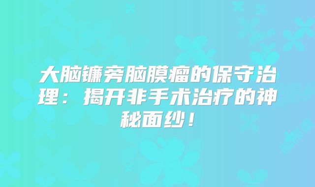 大脑镰旁脑膜瘤的保守治理：揭开非手术治疗的神秘面纱！