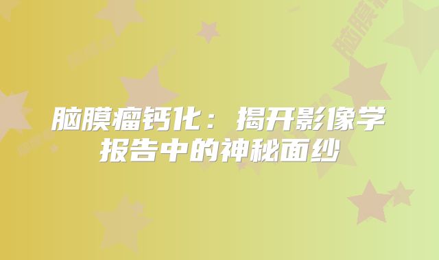 脑膜瘤钙化：揭开影像学报告中的神秘面纱