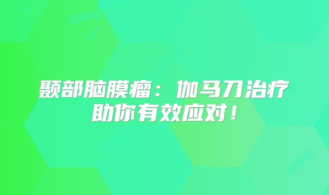 颞部脑膜瘤：伽马刀治疗助你有效应对！