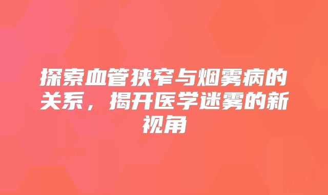 探索血管狭窄与烟雾病的关系，揭开医学迷雾的新视角