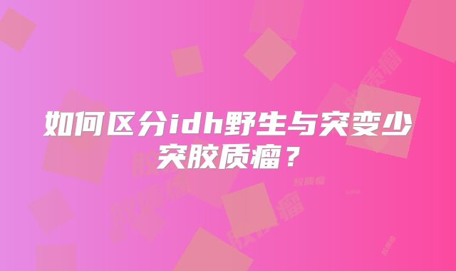 如何区分idh野生与突变少突胶质瘤？