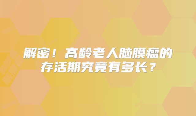 解密！高龄老人脑膜瘤的存活期究竟有多长？