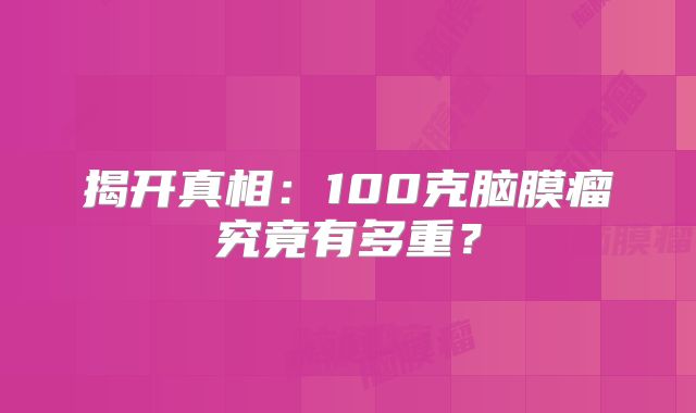 揭开真相：100克脑膜瘤究竟有多重？