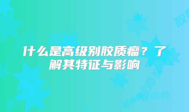 什么是高级别胶质瘤？了解其特征与影响