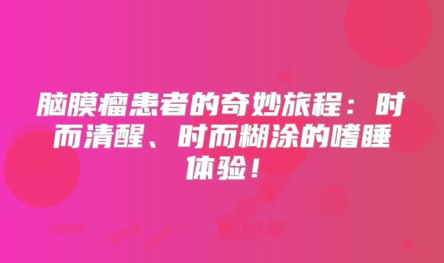 脑膜瘤患者的奇妙旅程：时而清醒、时而糊涂的嗜睡体验！