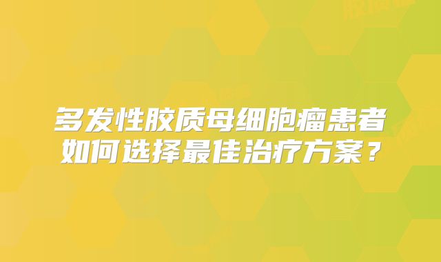 多发性胶质母细胞瘤患者如何选择最佳治疗方案？