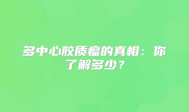 多中心胶质瘤的真相：你了解多少？