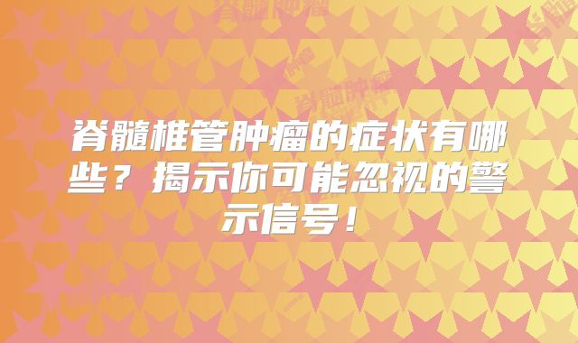 脊髓椎管肿瘤的症状有哪些？揭示你可能忽视的警示信号！