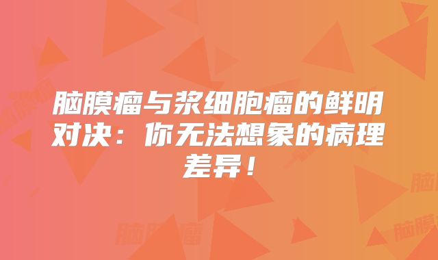 脑膜瘤与浆细胞瘤的鲜明对决：你无法想象的病理差异！