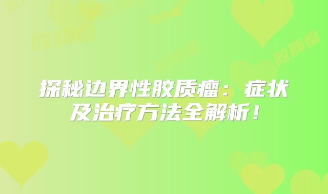 探秘边界性胶质瘤：症状及治疗方法全解析！